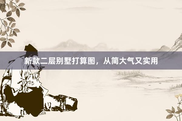 新款二层别墅打算图，从简大气又实用